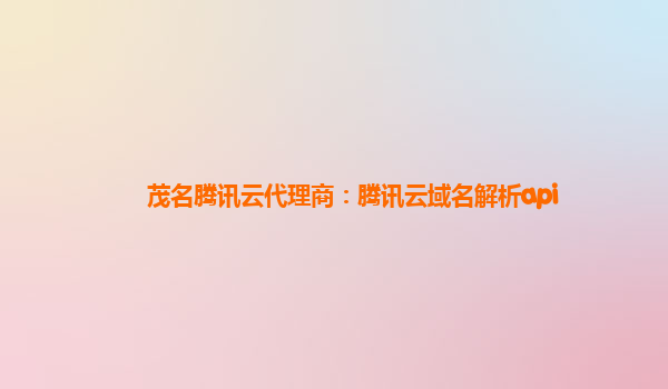 茂名腾讯云代理商：腾讯云域名解析api