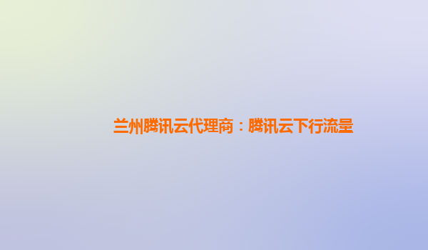 兰州腾讯云代理商：腾讯云下行流量