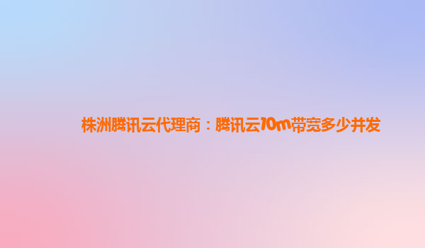 株洲腾讯云代理商：腾讯云10m带宽多少并发