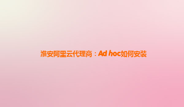 淮安阿里云代理商：Ad hoc如何安装