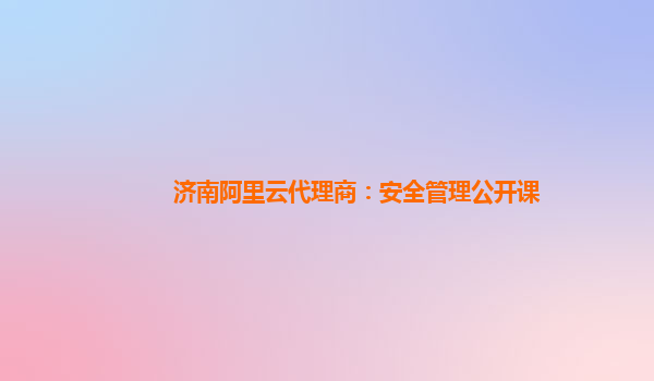 济南阿里云代理商：安全管理公开课