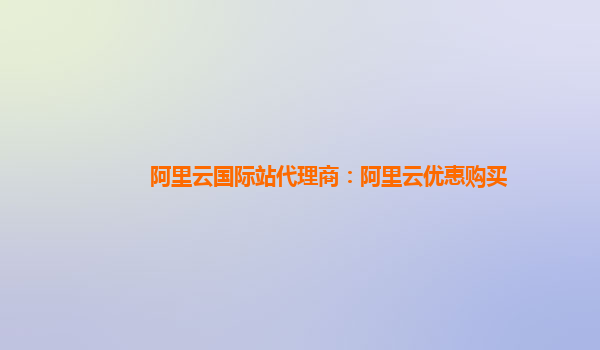 阿里云国际站代理商：阿里云优惠购买