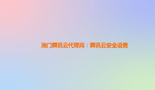 澳门腾讯云代理商：腾讯云安全设置