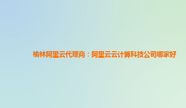 榆林阿里云代理商：阿里云云计算科技公司哪家好