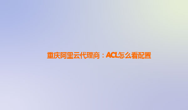 重庆阿里云代理商：ACL怎么看配置
