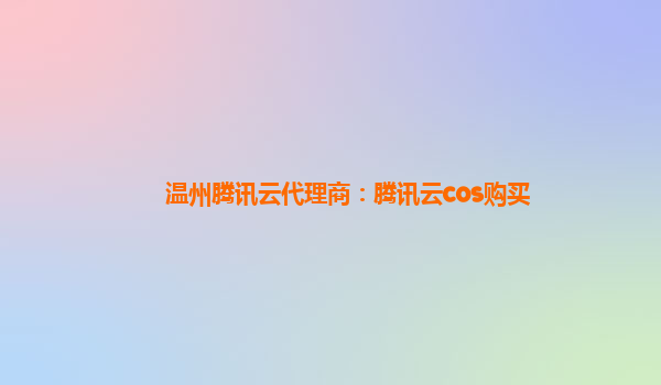 温州腾讯云代理商：腾讯云cos购买