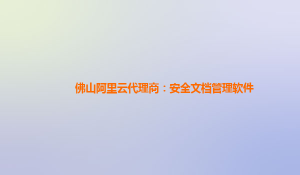 佛山阿里云代理商：安全文档管理软件