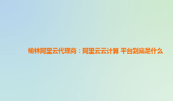 榆林阿里云代理商：阿里云云计算 平台到底是什么