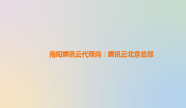 南阳腾讯云代理商：腾讯云北京总部