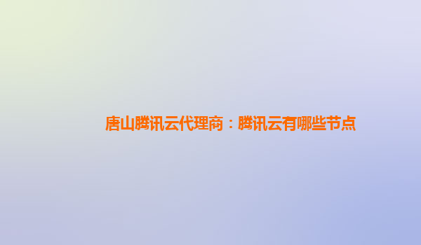 唐山腾讯云代理商：腾讯云有哪些节点