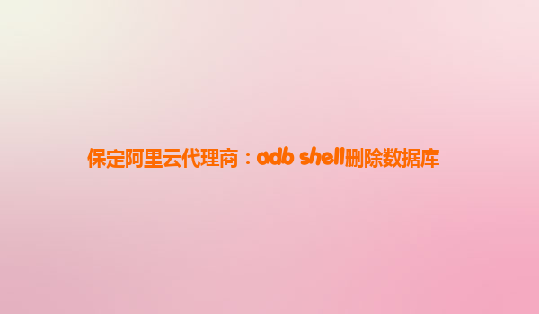 保定阿里云代理商：adb shell删除数据库