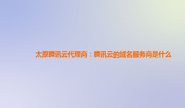 太原腾讯云代理商：腾讯云的域名服务商是什么
