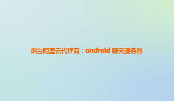 烟台阿里云代理商：android 聊天服务器