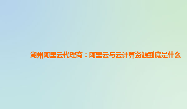湖州阿里云代理商：阿里云与云计算资源到底是什么