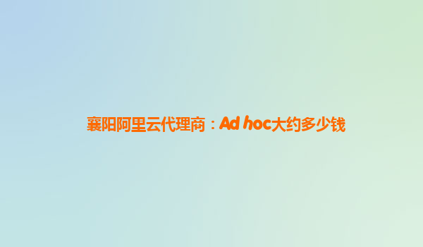 襄阳阿里云代理商：Ad hoc大约多少钱