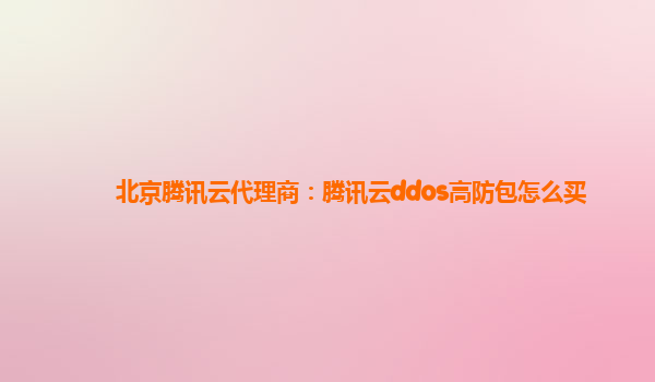 北京腾讯云代理商：腾讯云ddos高防包怎么买