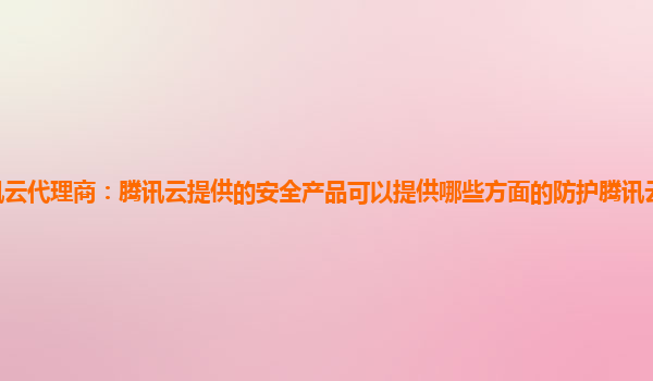 兰州腾讯云代理商：腾讯云提供的安全产品可以提供哪些方面的防护腾讯云主机安全产品核心功能