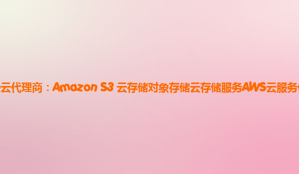 亚马逊云代理商：Amazon S3 云存储对象存储云存储服务AWS云服务使用步骤？