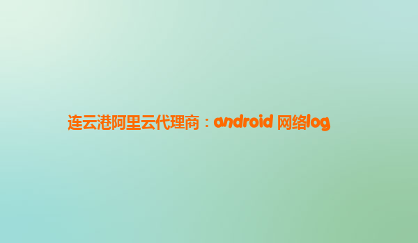 连云港阿里云代理商：android 网络log