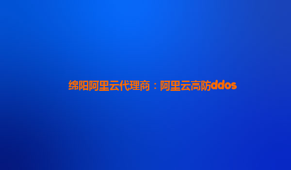 绵阳阿里云代理商：阿里云高防ddos