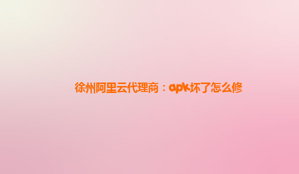 徐州阿里云代理商：apk坏了怎么修