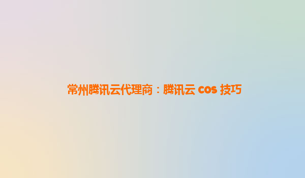 常州腾讯云代理商：腾讯云 cos 技巧