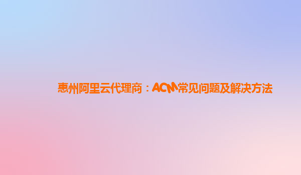 惠州阿里云代理商：ACM常见问题及解决方法