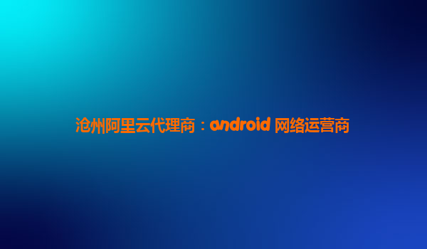 沧州阿里云代理商：android 网络运营商