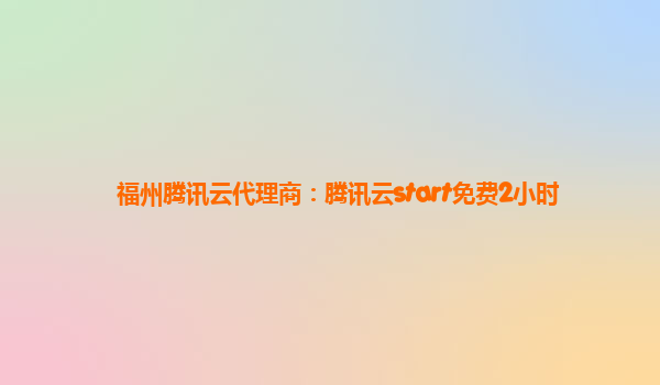 福州腾讯云代理商：腾讯云start免费2小时