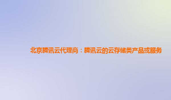 北京腾讯云代理商：腾讯云的云存储类产品或服务