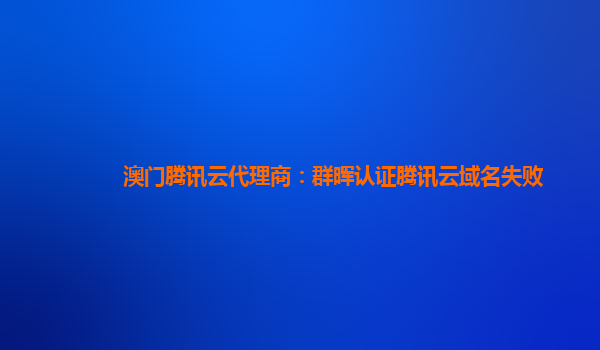 澳门腾讯云代理商：群晖认证腾讯云域名失败