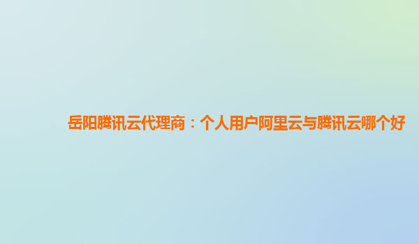 岳阳腾讯云代理商：个人用户阿里云与腾讯云哪个好