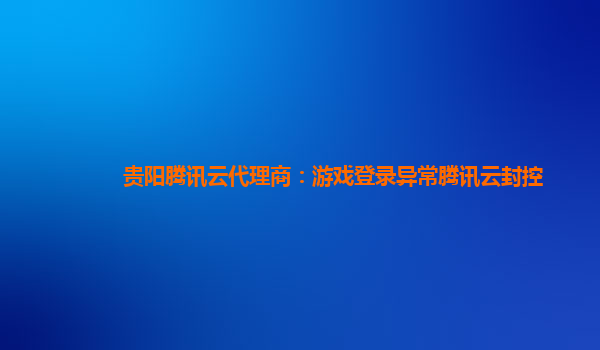 贵阳腾讯云代理商：游戏登录异常腾讯云封控