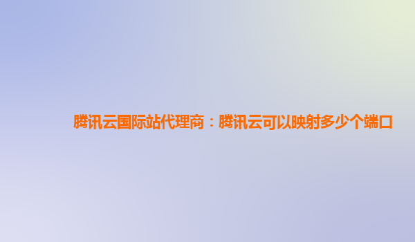 腾讯云国际站代理商：腾讯云可以映射多少个端口