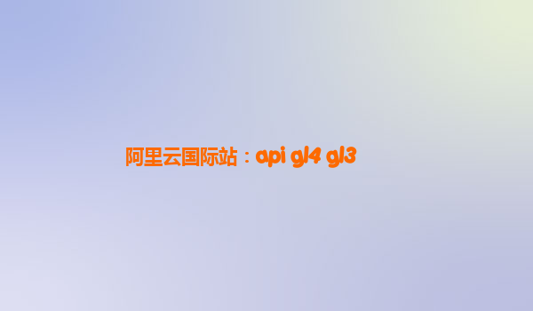阿里云国际站：api gl4 gl3