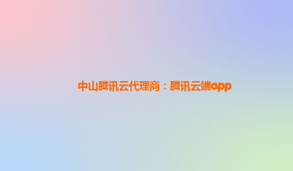 中山腾讯云代理商：腾讯云端app