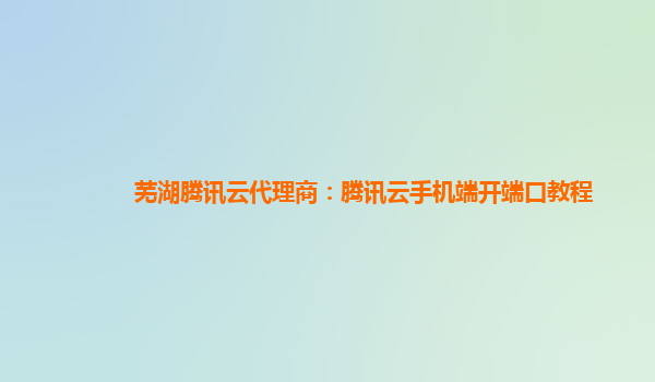 芜湖腾讯云代理商：腾讯云手机端开端口教程