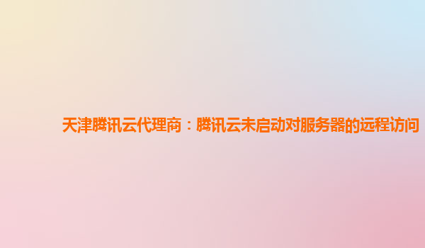 天津腾讯云代理商：腾讯云未启动对服务器的远程访问