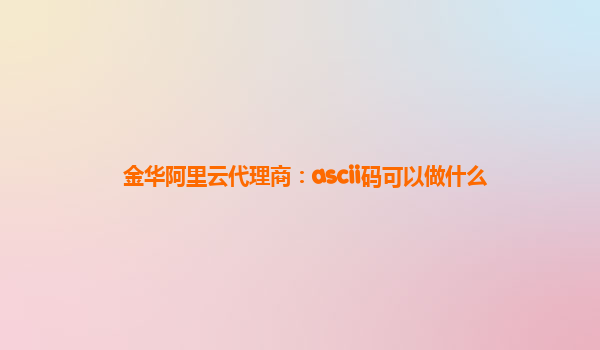 金华阿里云代理商：ascii码可以做什么