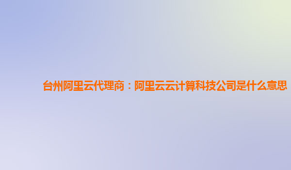 台州阿里云代理商：阿里云云计算科技公司是什么意思