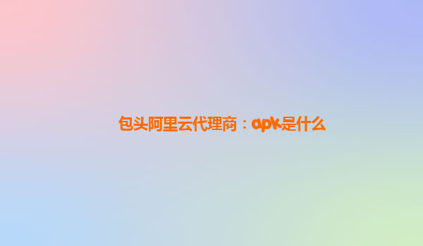 包头阿里云代理商：apk是什么