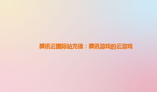 腾讯云国际站充值：腾讯游戏的云游戏