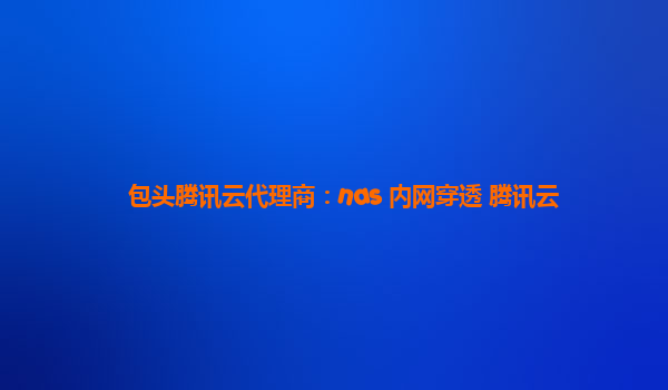 包头腾讯云代理商：nas 内网穿透 腾讯云