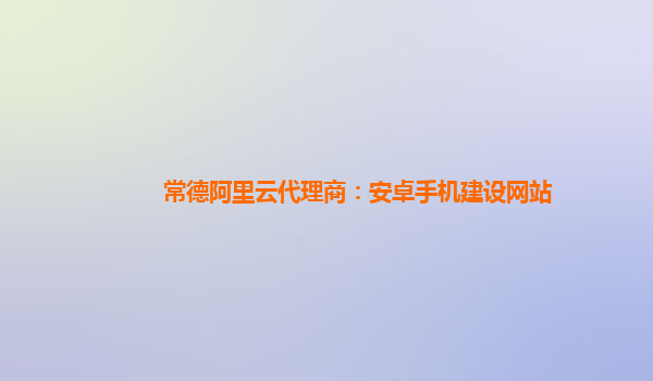 常德阿里云代理商：安卓手机建设网站