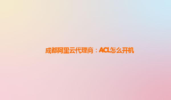 成都阿里云代理商：ACL怎么开机