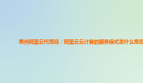 惠州阿里云代理商：阿里云云计算的服务模式是什么意思