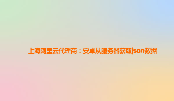 上海阿里云代理商：安卓从服务器获取json数据