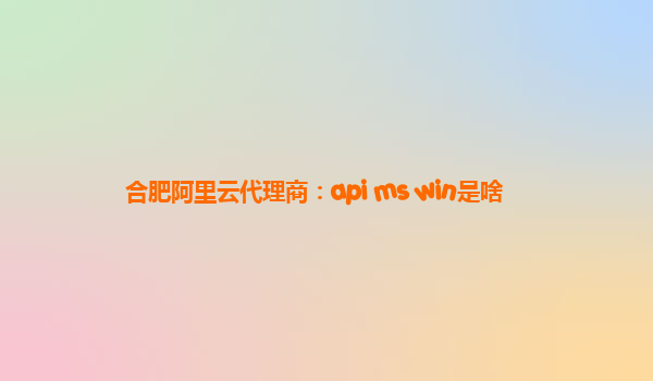 合肥阿里云代理商：api ms win是啥