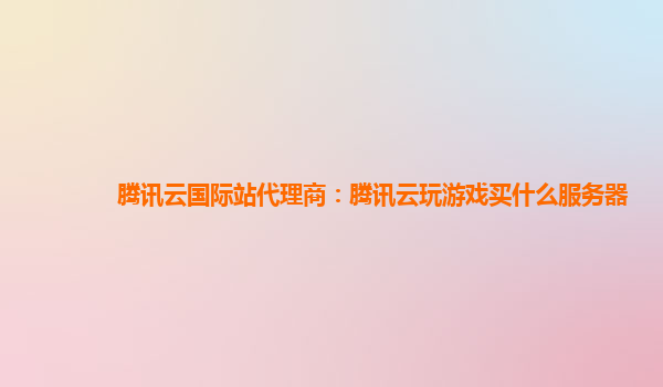 腾讯云国际站代理商：腾讯云玩游戏买什么服务器