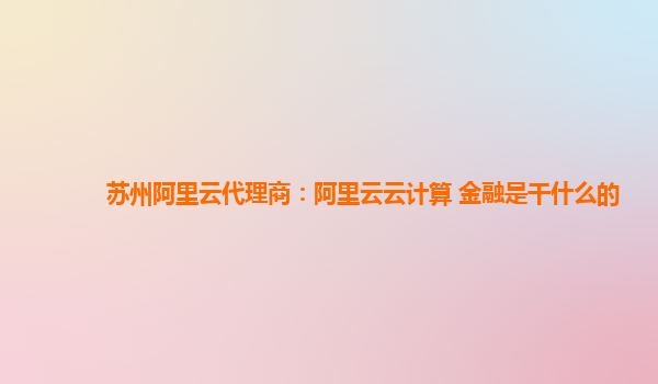 苏州阿里云代理商：阿里云云计算 金融是干什么的